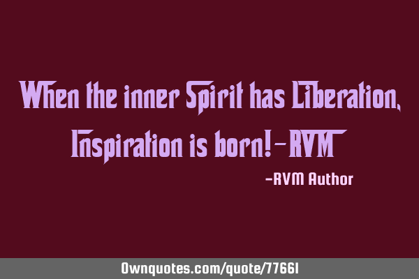 When the inner Spirit has Liberation, Inspiration is born!-RVM
