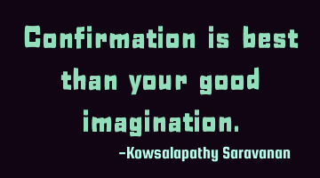 Confirmation is best than your good imagination.