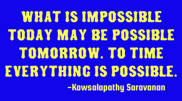 What is impossible today may be possible tomorrow.To time everything is possible.