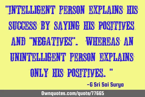 "Intelligent person explains his success by saying his POSITIVES and "NEGATIVES". whereas an