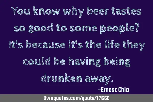 You know why beer tastes so good to some people? It