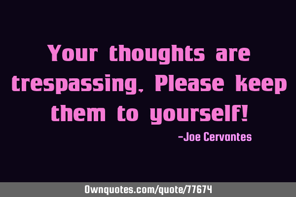 Your thoughts are trespassing, Please keep them to yourself!