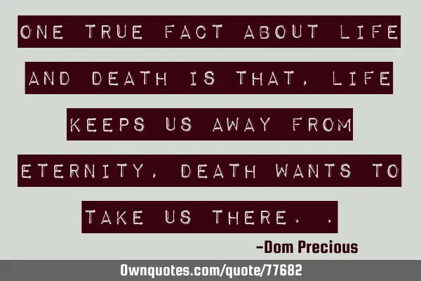 One true fact about Life And Death is that, Life keeps us away from Eternity, Death wants to take