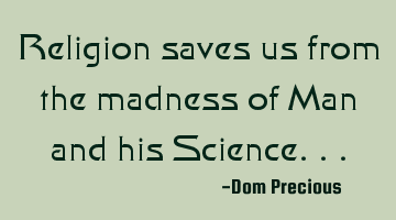 Religion saves us from the madness of Man and his Science...