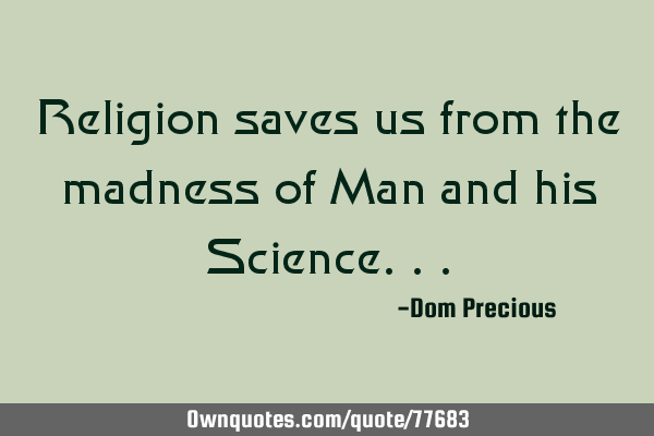 Religion saves us from the madness of Man and his S