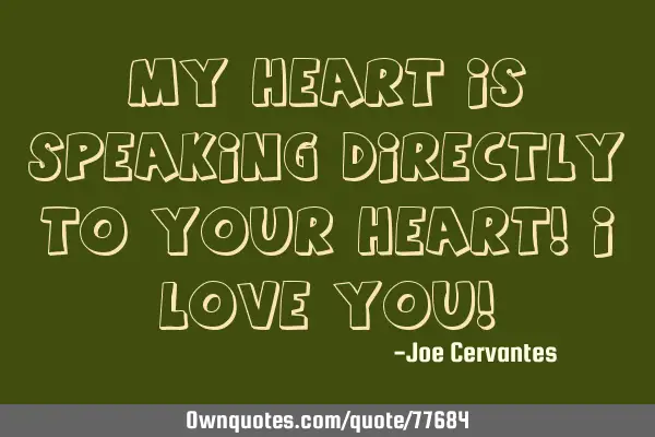 My heart is speaking directly to your heart! I love you!