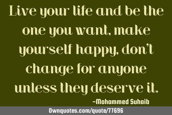Live your life and be the one you want , make yourself happy , don