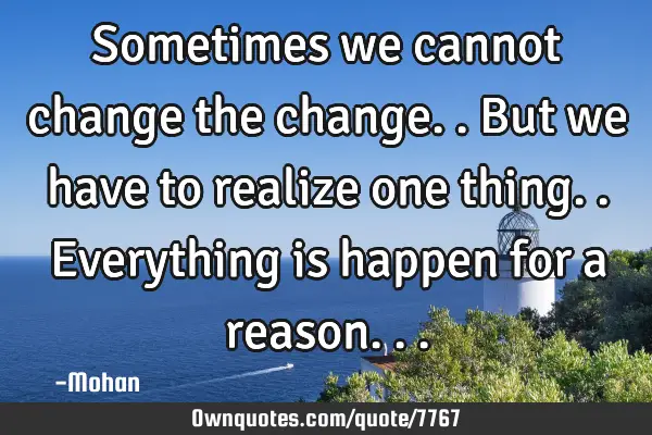 Sometimes we cannot change the change..but we have to realize one thing..everything is happen for a