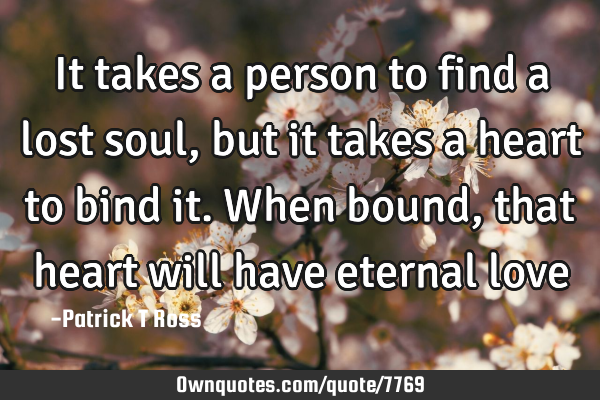 It takes a person to find a lost soul, but it takes a heart to bind it. When bound, that heart will