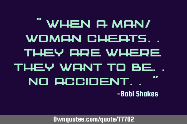" When a man/ woman cheats..They are where they want to be.. No accident.. "