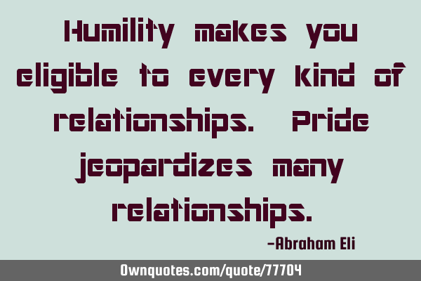 Humility makes you eligible to every kind of relationships. Pride jeopardizes many