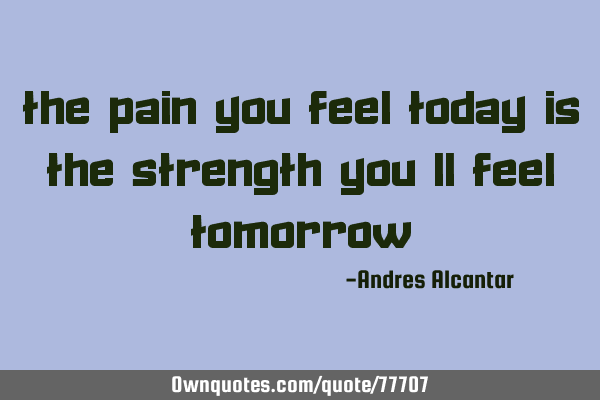 The pain you feel today is the strength you
