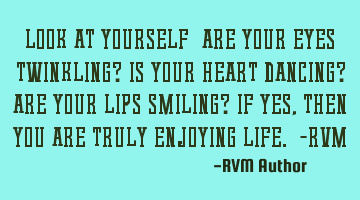 Look at yourself—Are your eyes Twinkling? Is your heart Dancing? Are your lips Smiling? If yes,