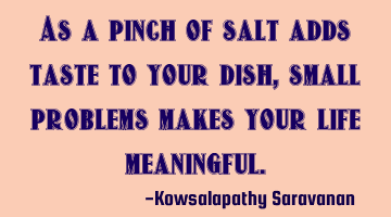 As a pinch of salt adds taste to your dish ,small problems makes your life meaningful.
