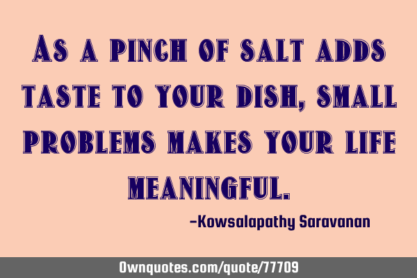 As a pinch of salt adds taste to your dish ,small problems makes your life