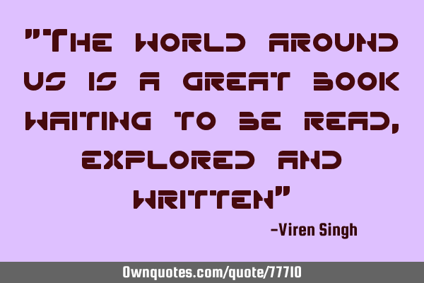 "The world around us is a great book waiting to be read, explored and written"