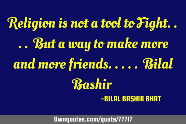 Religion is not a tool to Fight.... But a way to make more and more friends..... Bilal B