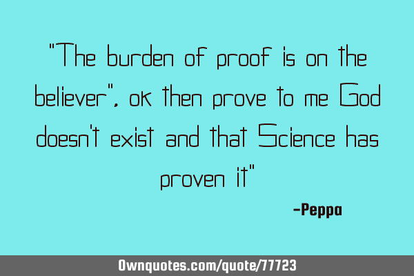 "The burden of proof is on the believer", ok then prove to me God doesn
