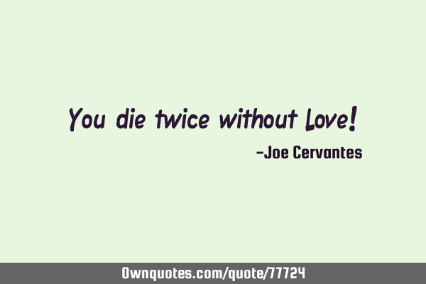 You die twice without Love!