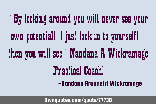 “ By looking around you will never see your own potential… just look in to yourself… then you