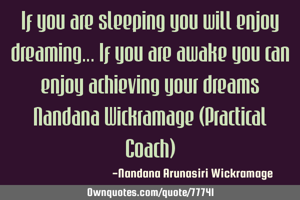 If you are sleeping you will enjoy dreaming… If you are awake you can enjoy achieving your dreams