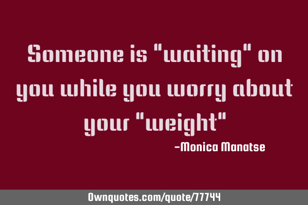 Someone is "waiting" on you while you worry about your "weight"