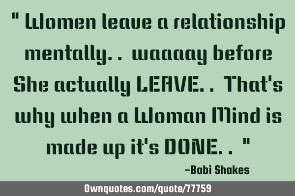 " Women leave a relationship mentally.. waaaay before She actually LEAVE.. That
