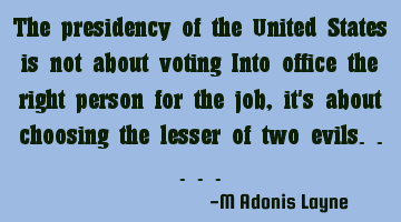 The presidency of the United States is not about voting Into office the right person for the job,