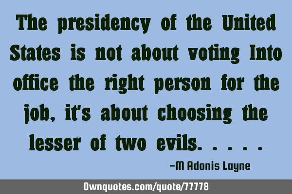 The presidency of the United States is not about voting Into office the right person for the job,