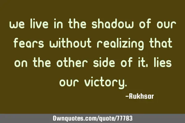 We live in the shadow of our fears without realizing that on the other side of it, lies our