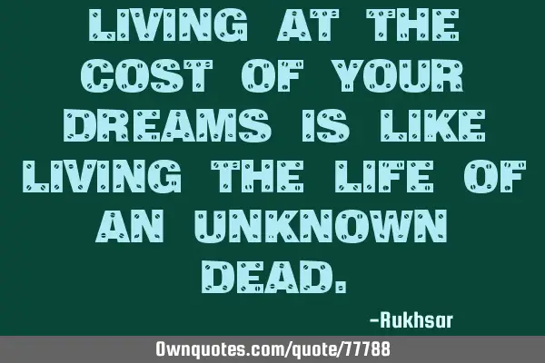 Living at the cost of your dreams is like living the life of an unknown