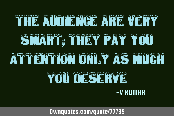 The audience are very smart; they pay you attention only as much you