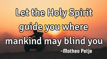 Let the Holy Spirit guide you where mankind may blind