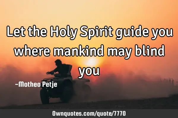 Let the Holy Spirit guide you where mankind may blind
