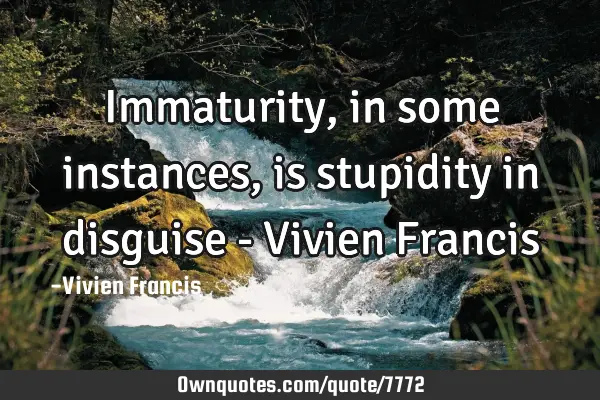 Immaturity, in some instances, is stupidity in disguise - Vivien F