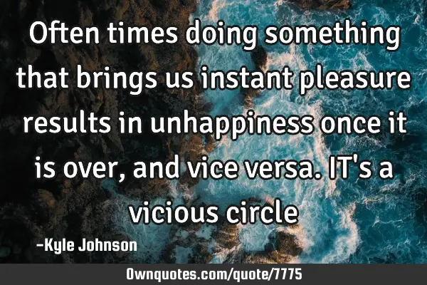 Often times doing something that brings us instant pleasure results in unhappiness once it is over,
