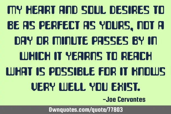 My heart and soul desires to be as perfect as yours, not a day or minute passes by in which it