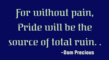 For without pain, Pride will be the source of total ruin..