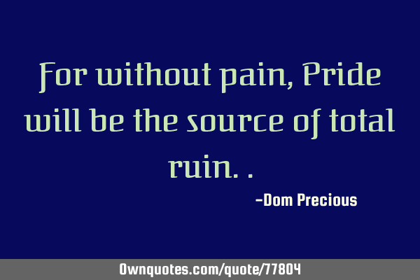 For without pain, Pride will be the source of total