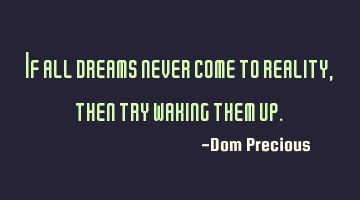 If all dreams never come to reality, then try waking them up.