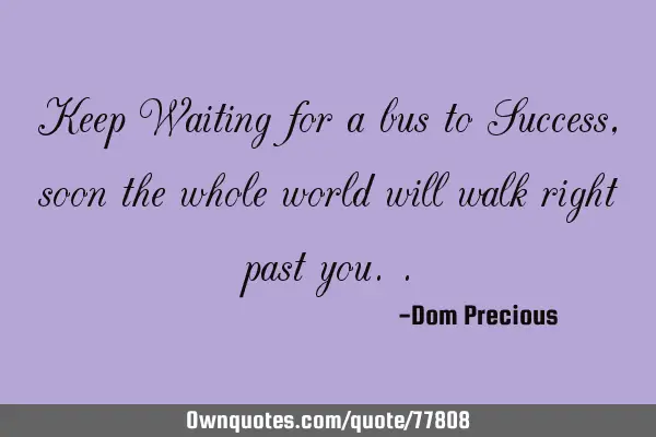 Keep Waiting for a bus to Success, soon the whole world will walk right past