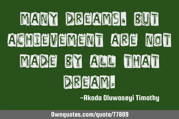 Many dreams, but achievement are not made by all that