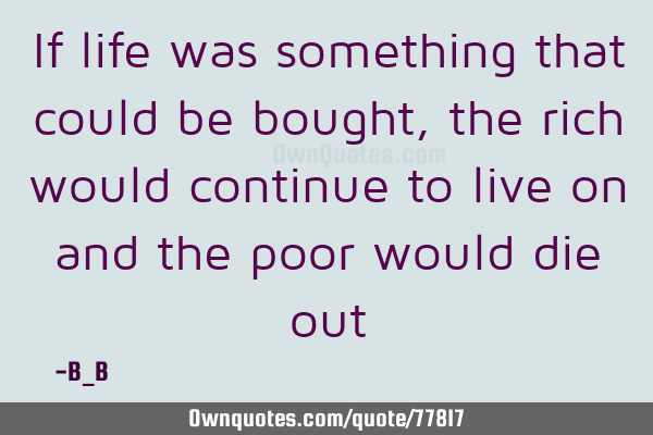 If life was something that could be bought,the rich would continue to live on and the poor would