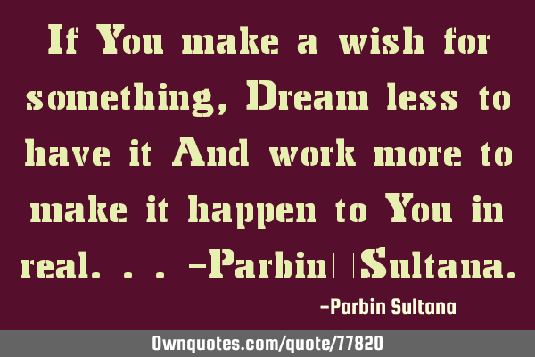If You make a wish for something, Dream less to have it And work more to make it happen to You in