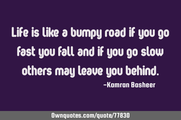 Life is like a bumpy road if you go fast you fall and if you go slow others may leave you