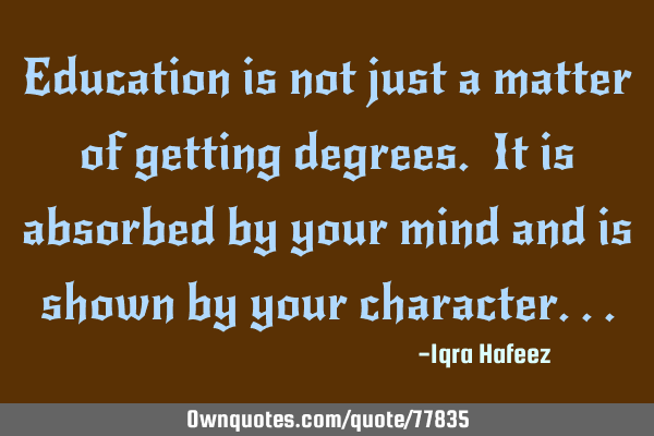 Education is not just a matter of getting degrees. It is absorbed by your mind and is shown by your