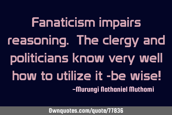 Fanaticism impairs reasoning. The clergy and politicians know very well how to utilize it -be wise!