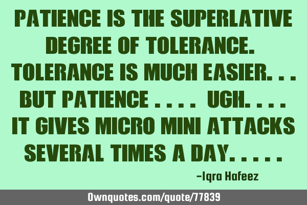 Patience is the superlative degree of tolerance. Tolerance is much easier... but patience ....