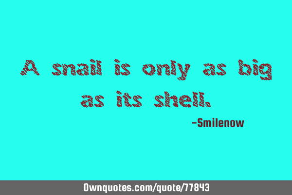 A snail is only as big as its