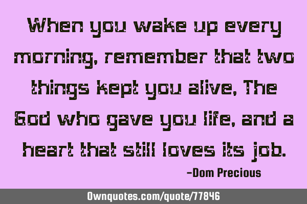 When you wake up every morning, remember that two things kept you alive, The God who gave you life,